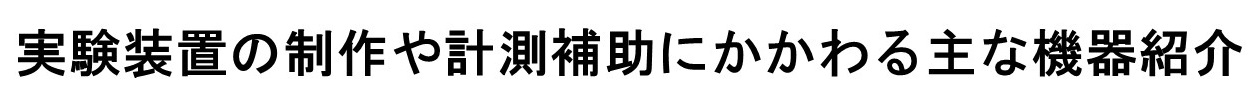 実験装置の制作や計測補助にかかわる主な機器紹介